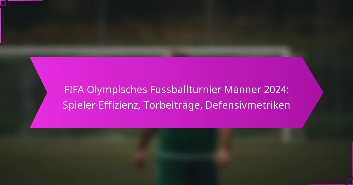 FIFA Olympisches Fussballturnier Männer 2024: Spieler-Effizienz, Torbeiträge, Defensivmetriken