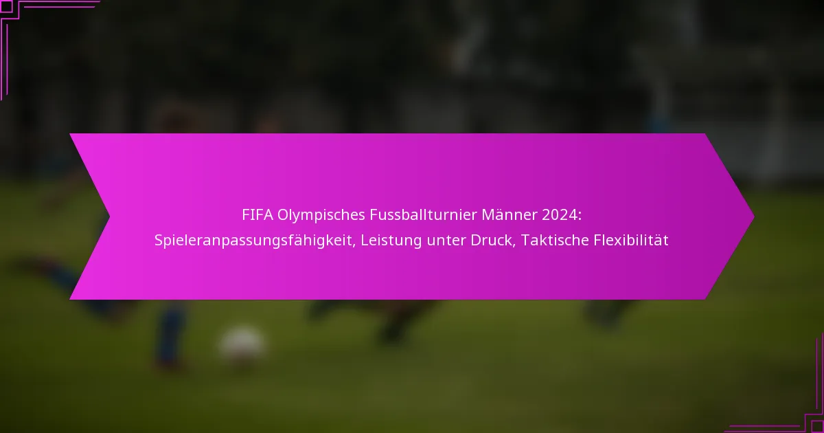 FIFA Olympisches Fussballturnier Männer 2024: Spieleranpassungsfähigkeit, Leistung unter Druck, Taktische Flexibilität