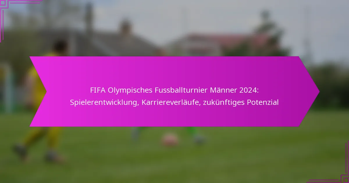 FIFA Olympisches Fussballturnier Männer 2024: Spielerentwicklung, Karriereverläufe, zukünftiges Potenzial