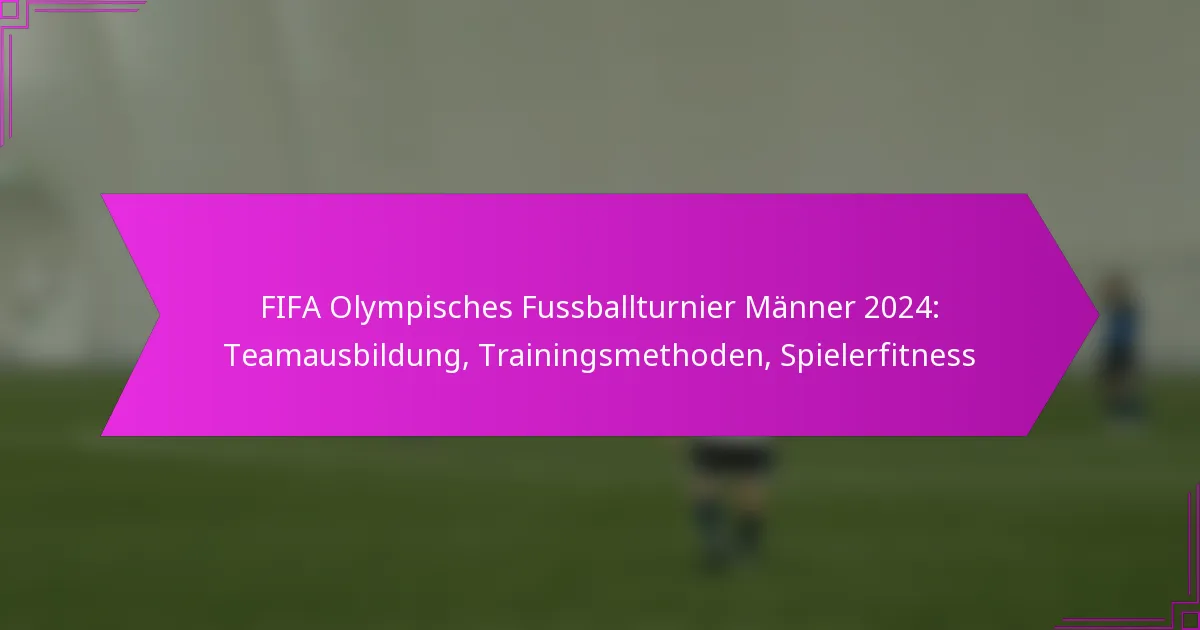 FIFA Olympisches Fussballturnier Männer 2024: Teamausbildung, Trainingsmethoden, Spielerfitness