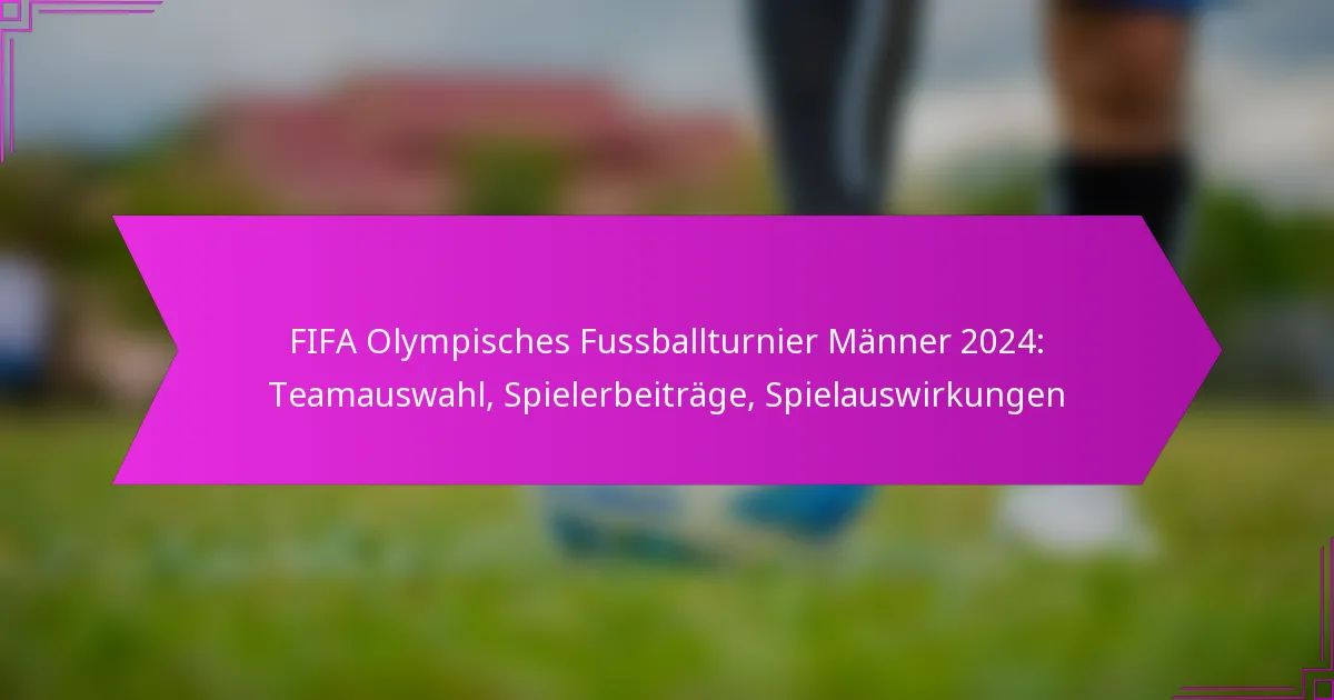 FIFA Olympisches Fussballturnier Männer 2024: Teamauswahl, Spielerbeiträge, Spielauswirkungen
