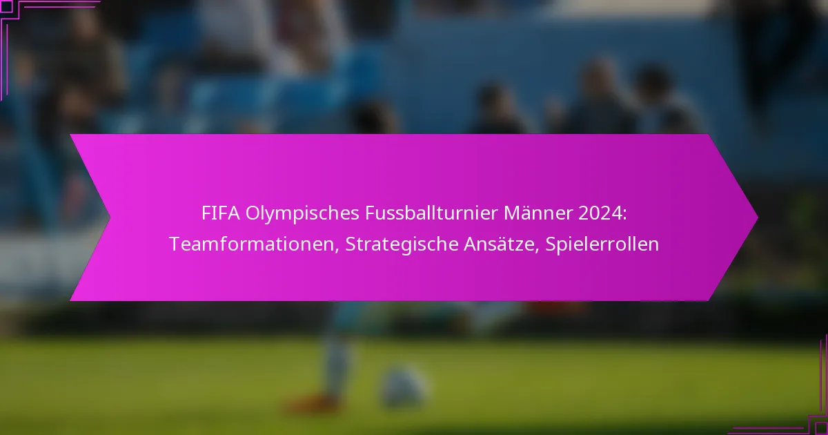 FIFA Olympisches Fussballturnier Männer 2024: Teamformationen, Strategische Ansätze, Spielerrollen