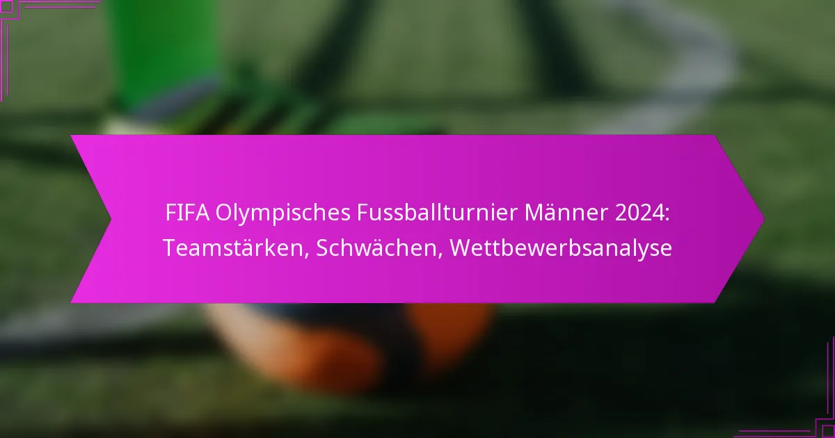 FIFA Olympisches Fussballturnier Männer 2024: Teamstärken, Schwächen, Wettbewerbsanalyse