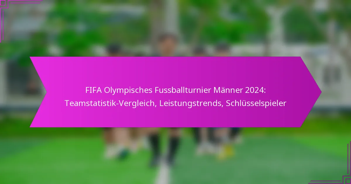 FIFA Olympisches Fussballturnier Männer 2024: Teamstatistik-Vergleich, Leistungstrends, Schlüsselspieler