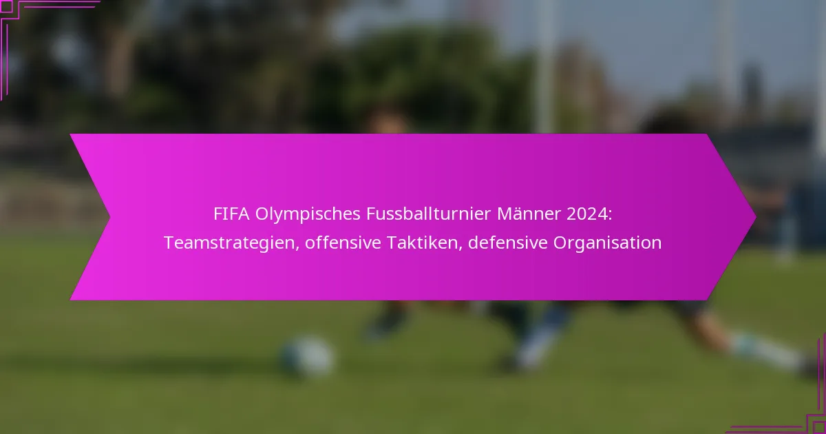 FIFA Olympisches Fussballturnier Männer 2024: Teamstrategien, offensive Taktiken, defensive Organisation