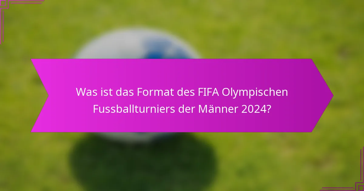 Was ist das Format des FIFA Olympischen Fussballturniers der Männer 2024?