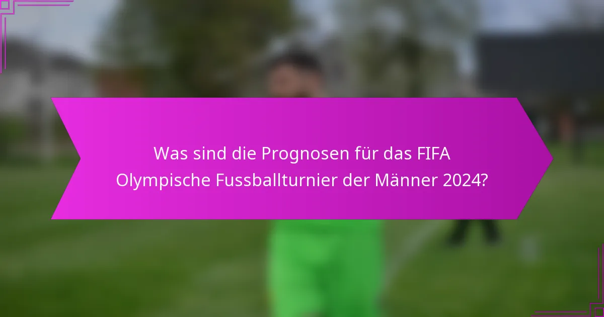 Was sind die Prognosen für das FIFA Olympische Fussballturnier der Männer 2024?