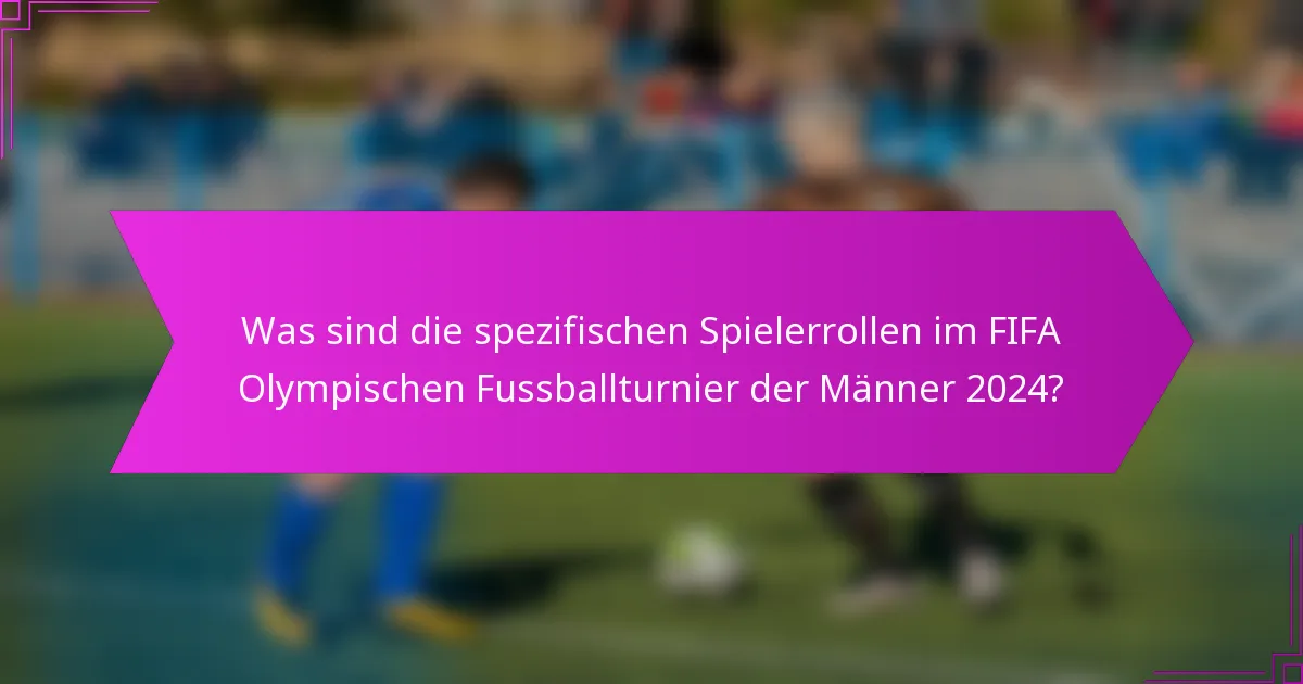Was sind die spezifischen Spielerrollen im FIFA Olympischen Fussballturnier der Männer 2024?