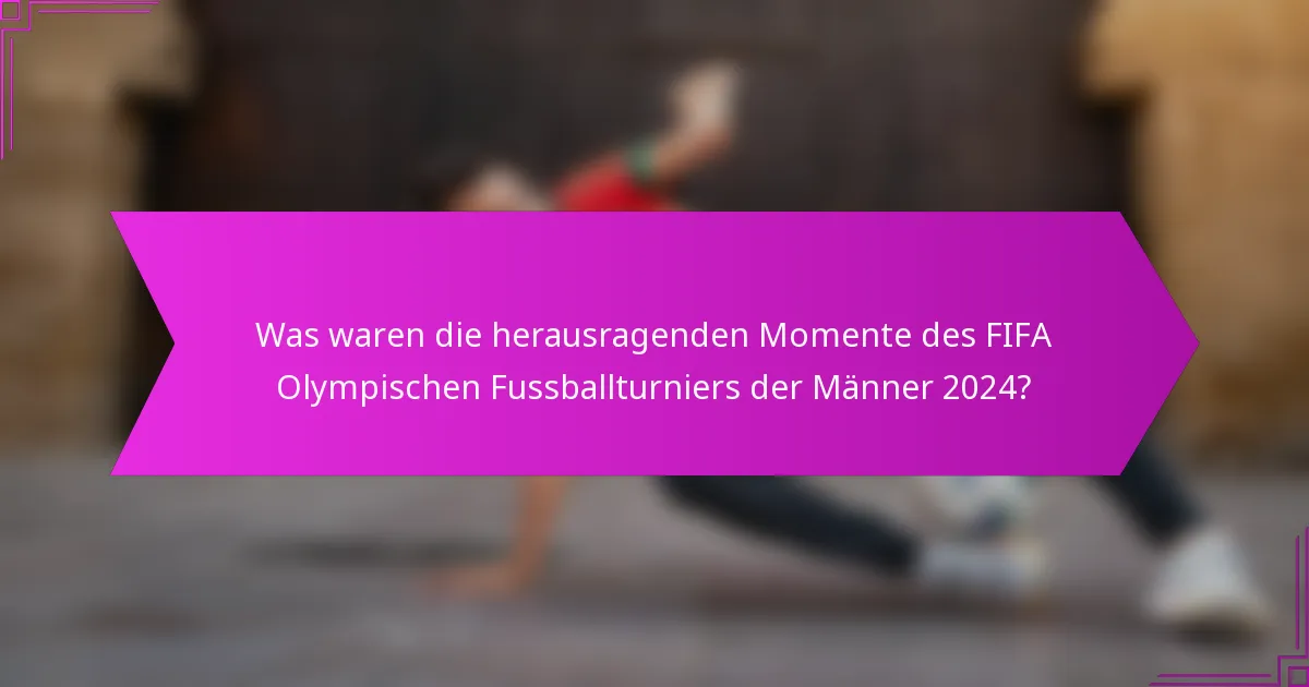 Was waren die herausragenden Momente des FIFA Olympischen Fussballturniers der Männer 2024?