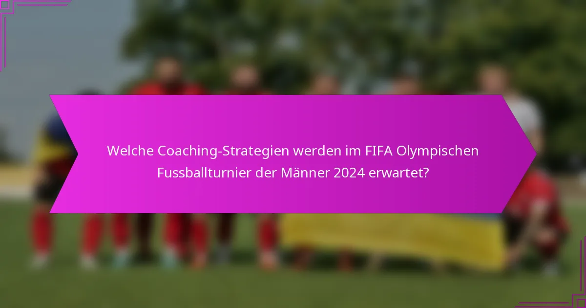 Welche Coaching-Strategien werden im FIFA Olympischen Fussballturnier der Männer 2024 erwartet?