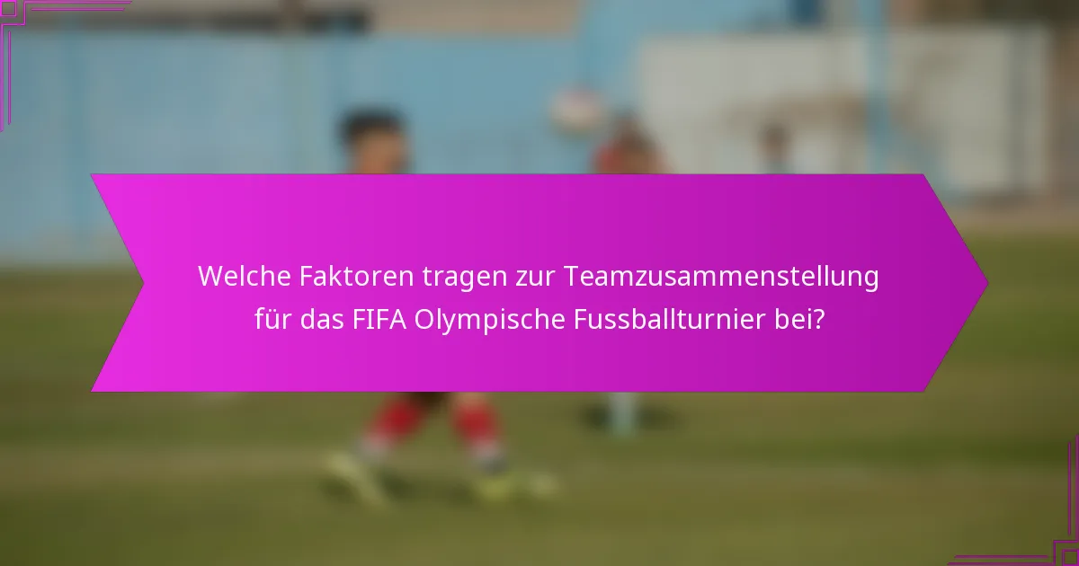 Welche Faktoren tragen zur Teamzusammenstellung für das FIFA Olympische Fussballturnier bei?