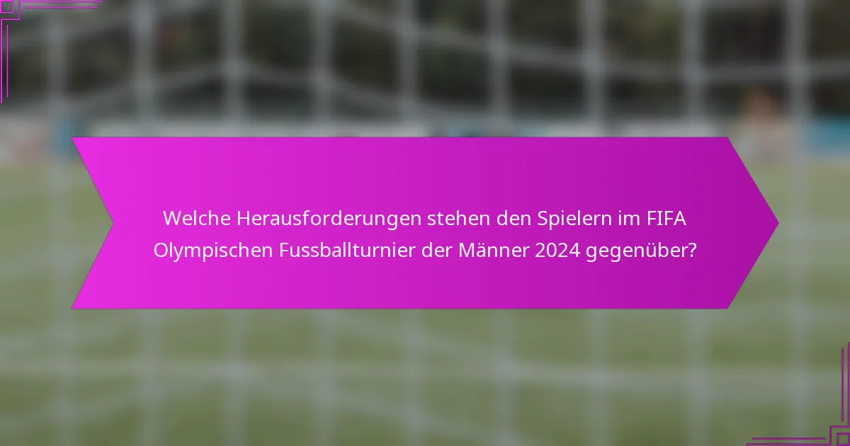 Welche Herausforderungen stehen den Spielern im FIFA Olympischen Fussballturnier der Männer 2024 gegenüber?
