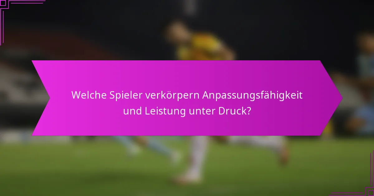 Welche Spieler verkörpern Anpassungsfähigkeit und Leistung unter Druck?
