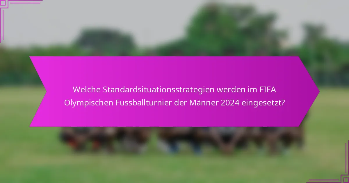 Welche Standardsituationsstrategien werden im FIFA Olympischen Fussballturnier der Männer 2024 eingesetzt?