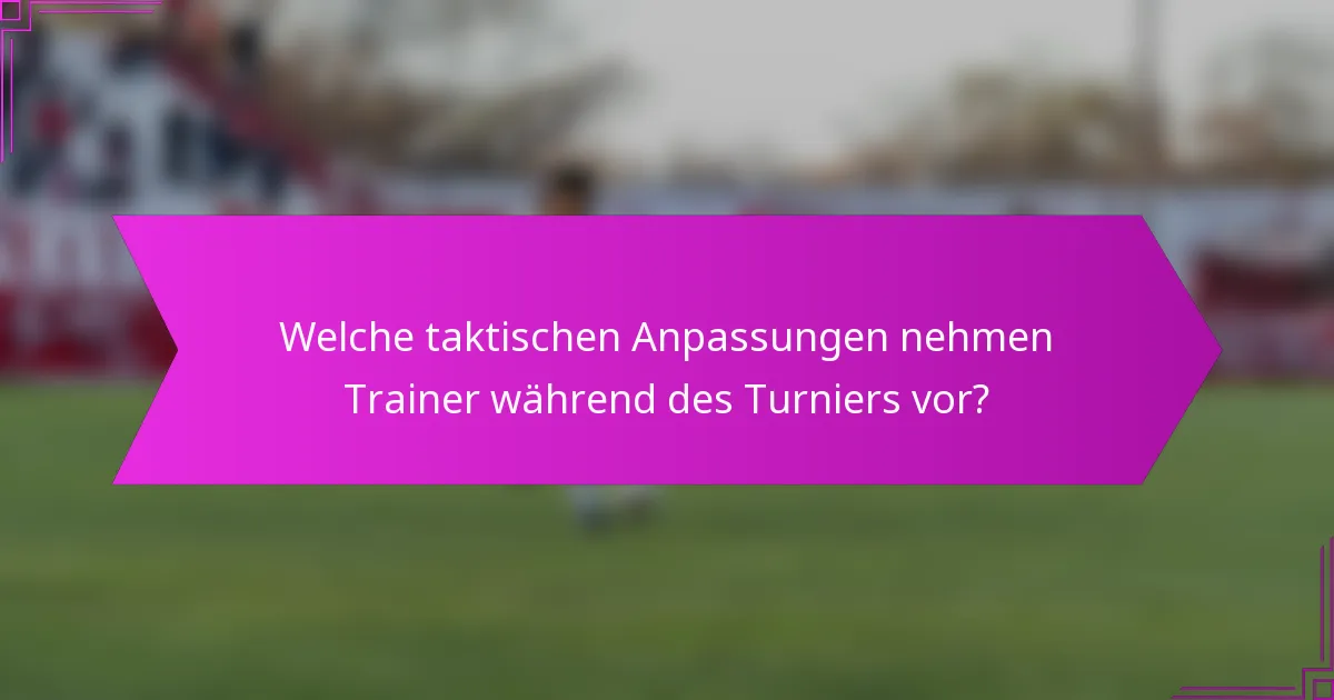 Welche taktischen Anpassungen nehmen Trainer während des Turniers vor?