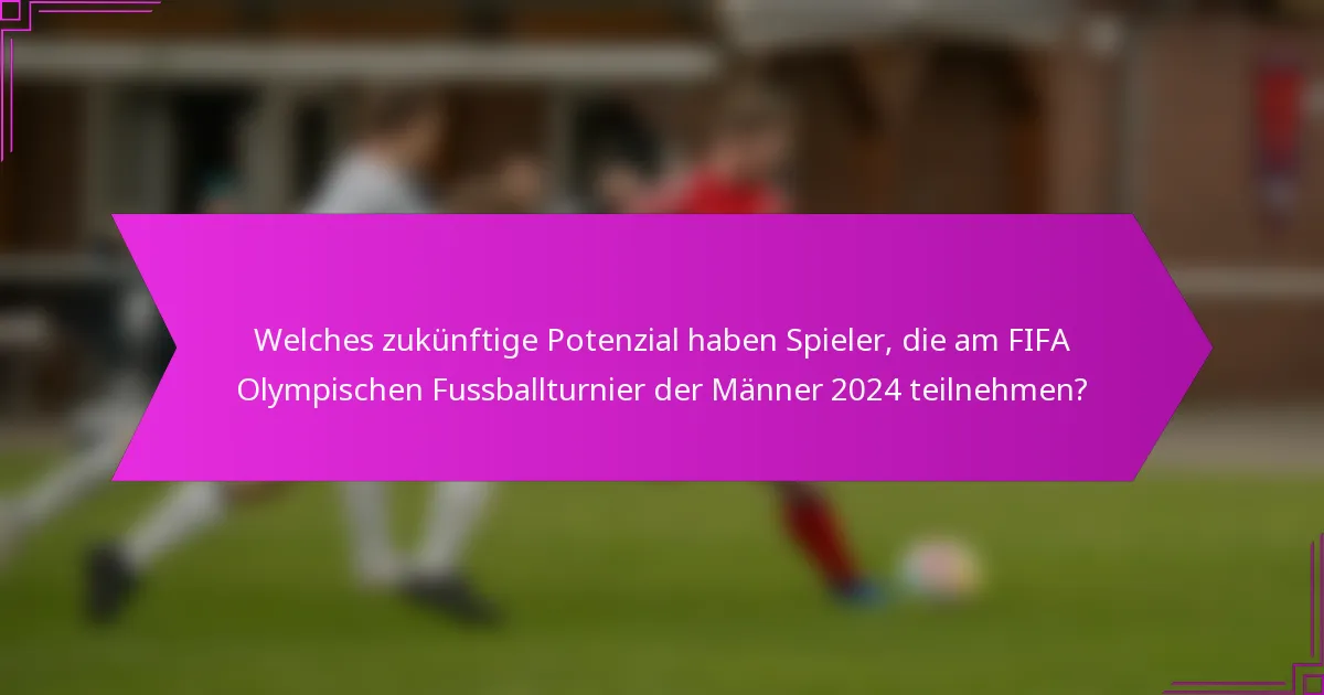 Welches zukünftige Potenzial haben Spieler, die am FIFA Olympischen Fussballturnier der Männer 2024 teilnehmen?