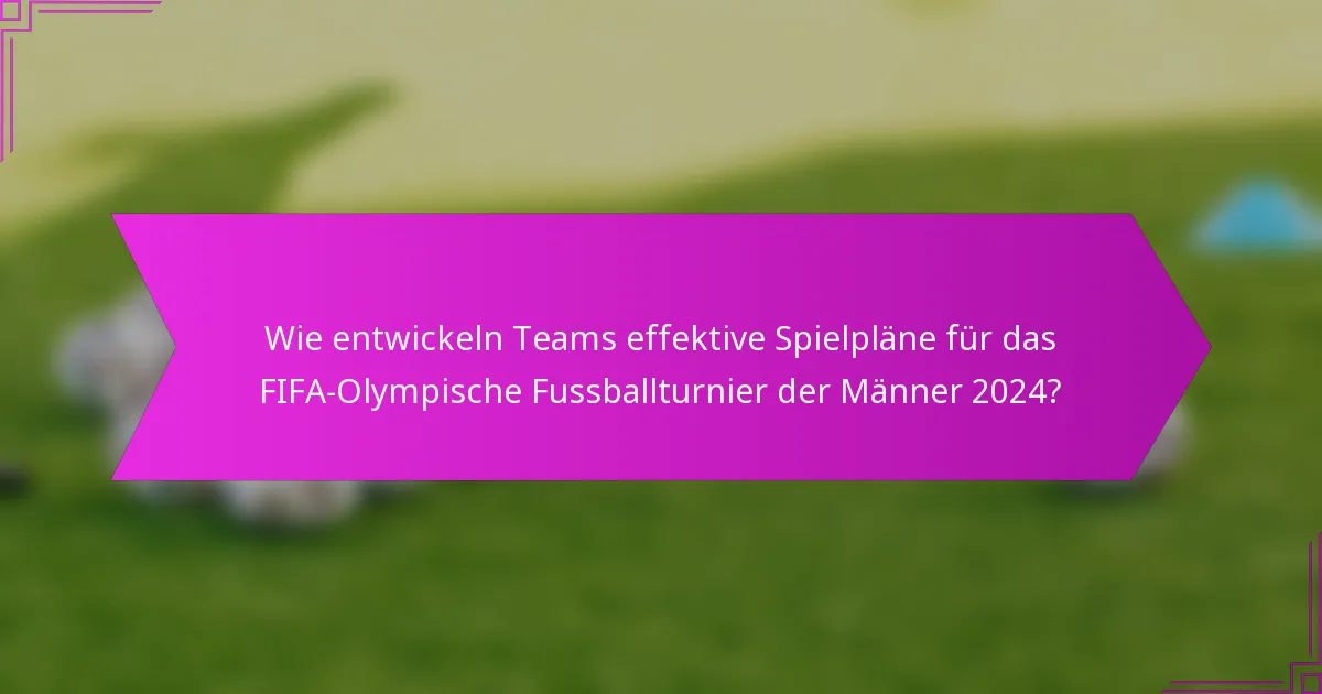 Wie entwickeln Teams effektive Spielpläne für das FIFA-Olympische Fussballturnier der Männer 2024?