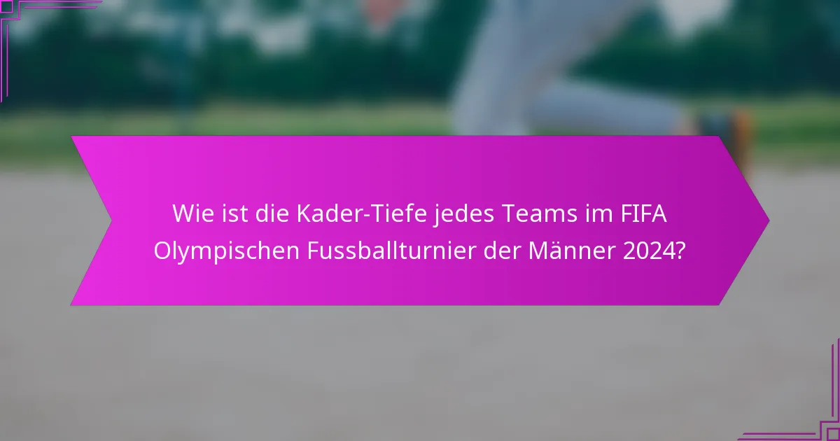 Wie ist die Kader-Tiefe jedes Teams im FIFA Olympischen Fussballturnier der Männer 2024?