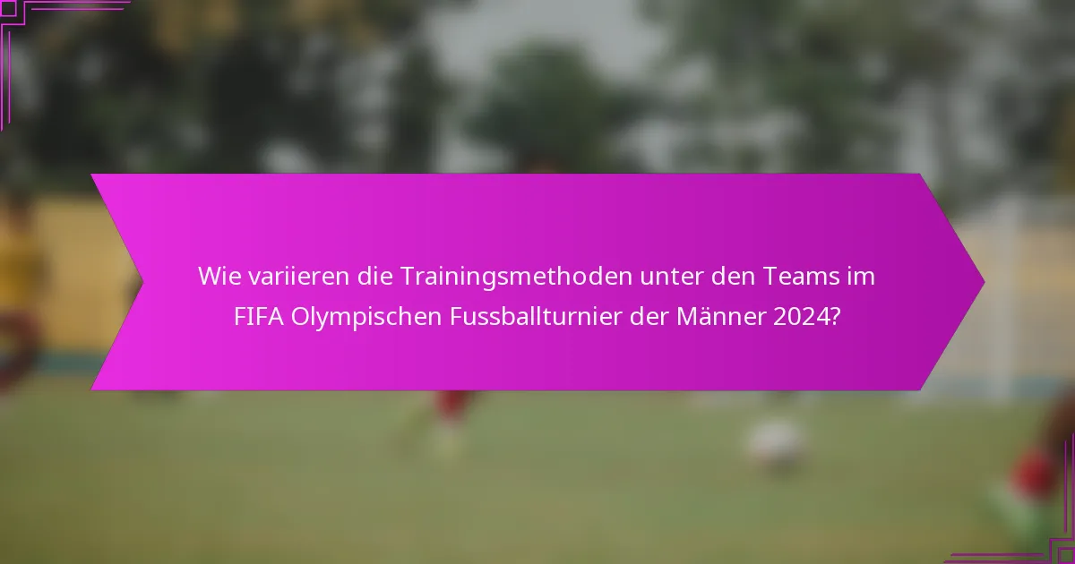Wie variieren die Trainingsmethoden unter den Teams im FIFA Olympischen Fussballturnier der Männer 2024?