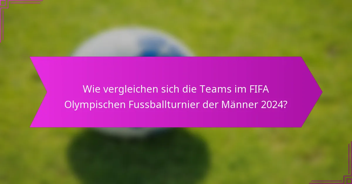 Wie vergleichen sich die Teams im FIFA Olympischen Fussballturnier der Männer 2024?