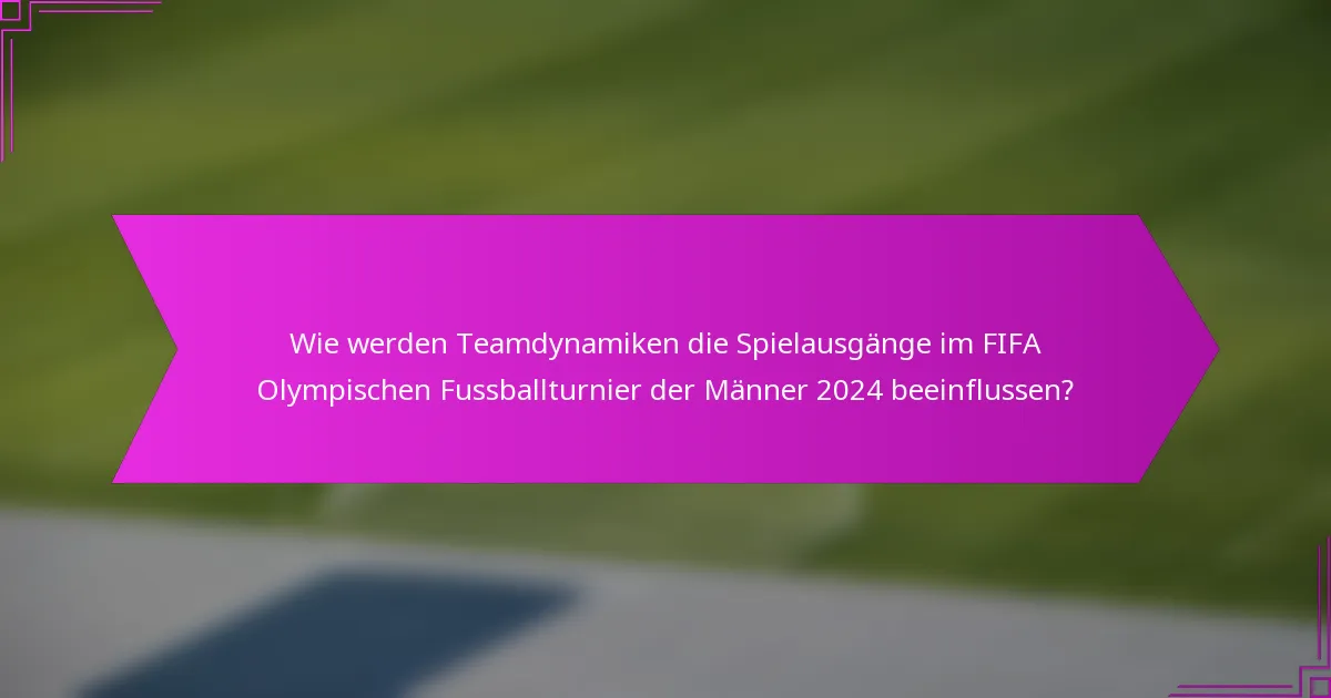 Wie werden Teamdynamiken die Spielausgänge im FIFA Olympischen Fussballturnier der Männer 2024 beeinflussen?